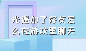 光遇加了好友怎么在游戏里聊天（光遇游戏里加的好友怎么聊天）