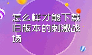 怎么样才能下载旧版本的刺激战场