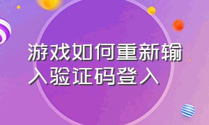 游戏如何重新输入验证码登入（游戏如何重新输入验证码登入账号）