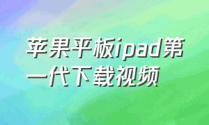苹果平板ipad第一代下载视频（苹果ipad平板第一代怎么下载软件）
