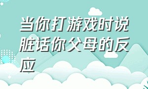 当你打游戏时说脏话你父母的反应