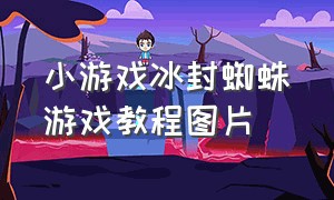 小游戏冰封蜘蛛游戏教程图片（小游戏冰封蜘蛛游戏教程图片及视频）