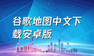 谷歌地图中文下载安卓版