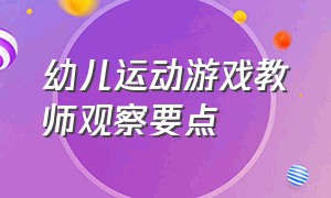 幼儿运动游戏教师观察要点（幼儿运动游戏教师观察要点是什么）