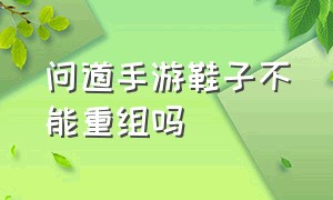 问道手游鞋子不能重组吗（问道手游重组装备按钮找不到了）