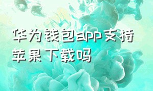华为钱包app支持苹果下载吗