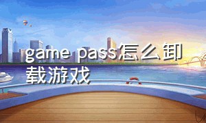 game pass怎么卸载游戏