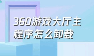 360游戏大厅主程序怎么卸载