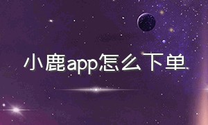 小鹿app怎么下单