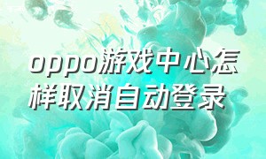 oppo游戏中心怎样取消自动登录