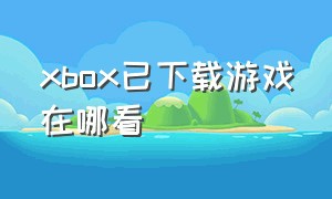 xbox已下载游戏在哪看（xbox安装的游戏在哪）