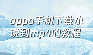 oppo手机下载小说到mp4的教程