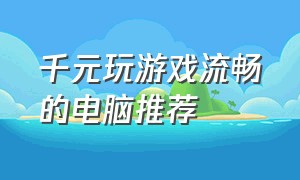 千元玩游戏流畅的电脑推荐