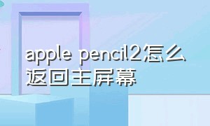 apple pencil2怎么返回主屏幕