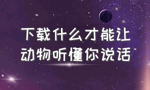 下载什么才能让动物听懂你说话（下载什么软件可以让我和动物说话）