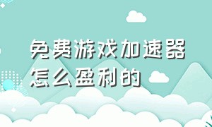 免费游戏加速器怎么盈利的（游戏加速器怎么运作的）