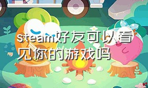 steam好友可以看见你的游戏吗（steam好友可以看见你的游戏吗英文）