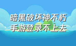 暗黑破坏神不朽手游登录不上去（暗黑破坏神不朽手游）