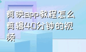 剪映app教程怎么剪辑40分钟的视频