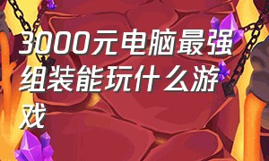 3000元电脑最强组装能玩什么游戏