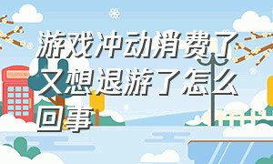 游戏冲动消费了又想退游了怎么回事（游戏退游了需要和好友告别吗）