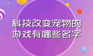 科技改变宠物的游戏有哪些名字