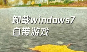 卸载windows7自带游戏（win7自带游戏怎么彻底删除）