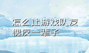 怎么让游戏队友愧疚一辈子