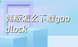 韩版怎么下载goodlock