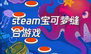 steam宝可梦缝合游戏（steam里的宝可梦游戏有什么）