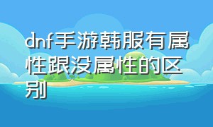 dnf手游韩服有属性跟没属性的区别（dnf手游韩服官网）