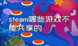 steam哪些游戏不能共享的（steam共享游戏是全部共享吗）