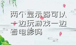 两个显示器可以一边玩游戏一边看电影吗