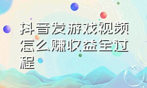 抖音发游戏视频怎么赚收益全过程