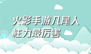 火影手游几尾人柱力最厉害