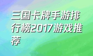 三国卡牌手游排行榜2017游戏推荐（三国卡牌手游排行榜2017游戏推荐）