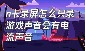 n卡录屏怎么只录游戏声音会有电流声音