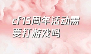 cf15周年活动需要打游戏吗（cf15周年活动为什么没发到仓库）