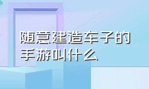 随意建造车子的手游叫什么