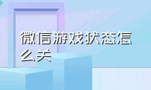 微信游戏状态怎么关（微信游戏信息怎么关）