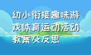 幼小衔接趣味游戏体育运动活动教案及反思（幼儿园幼小衔接体育游戏活动方案）