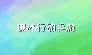 破冰行动手游（破冰行动手游免费版）