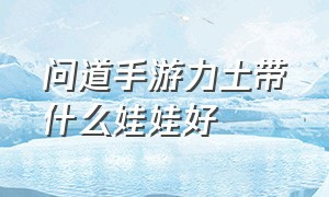 问道手游力土带什么娃娃好