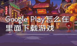 Google Play怎么在里面下载游戏