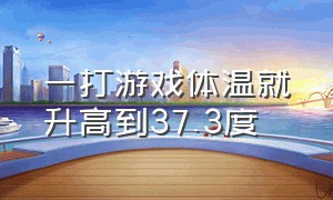 一打游戏体温就升高到37.3度（打游戏的时候体温升高是正常的吗）