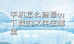 手机怎么查看qq下载的文件在哪里