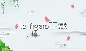 le figaro下载（lefigaro正版应用下载）