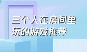 三个人在房间里玩的游戏推荐