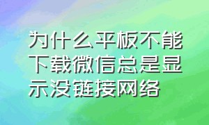 为什么平板不能下载微信总是显示没链接网络