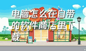 电脑怎么在自带的软件商店里下载